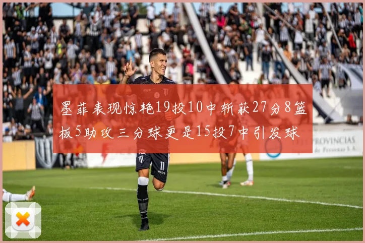 墨菲表现惊艳19投10中斩获27分8篮板5助攻三分球更是15投7中引发球队关注