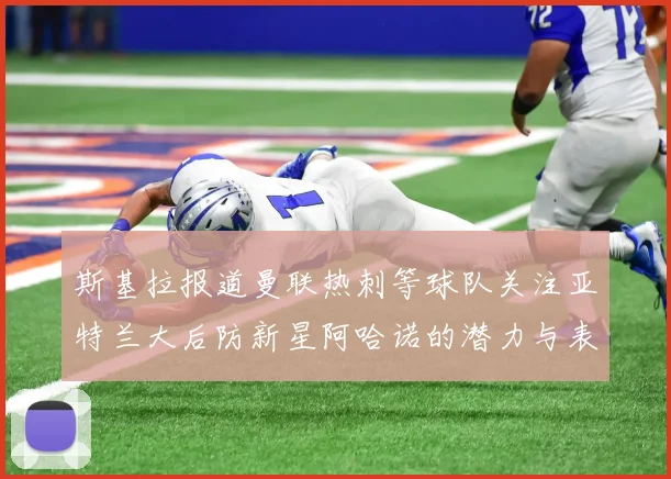 斯基拉报道曼联热刺等球队关注亚特兰大后防新星阿哈诺的潜力与表现