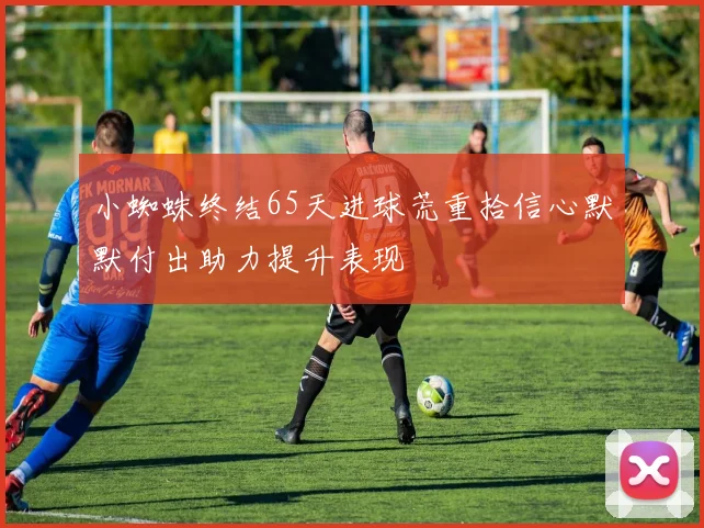 小蜘蛛终结65天进球荒重拾信心默默付出助力提升表现