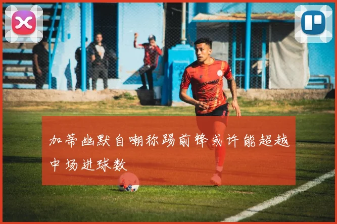 加蒂幽默自嘲称踢前锋或许能超越中场进球数