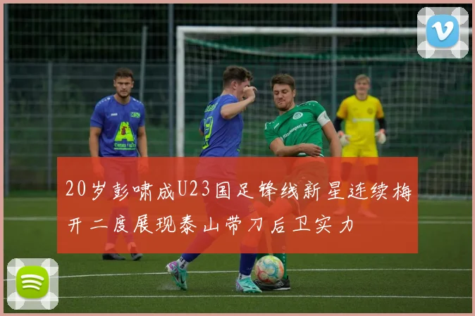20岁彭啸成U23国足锋线新星连续梅开二度展现泰山带刀后卫实力