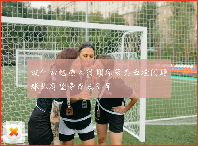 波什回忆热火时期称若无血栓问题球队有望争夺总冠军