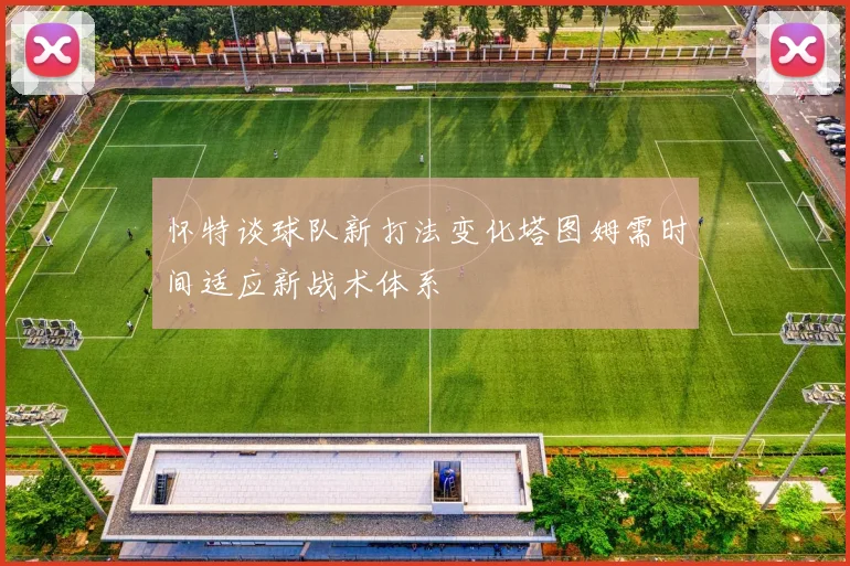 怀特谈球队新打法变化塔图姆需时间适应新战术体系