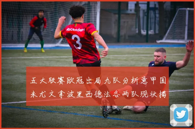 五大联赛欧冠出局九队分析意甲国米尤文拿波里西德法各两队现状揭秘