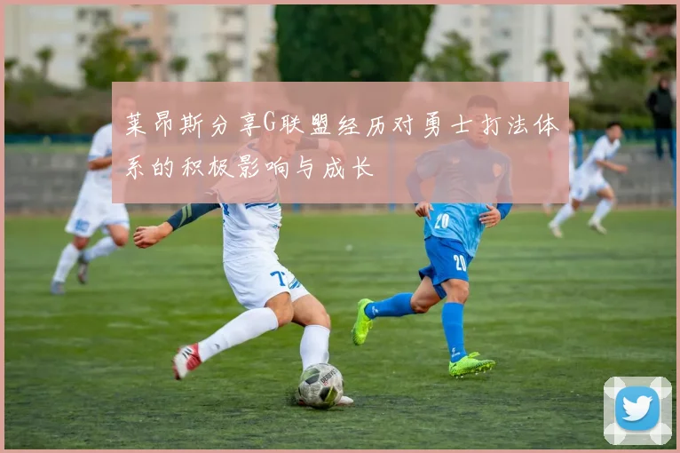 莱昂斯分享G联盟经历对勇士打法体系的积极影响与成长