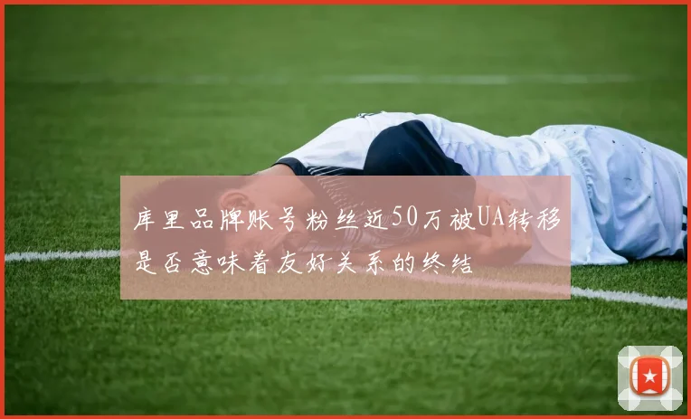 库里品牌账号粉丝近50万被UA转移是否意味着友好关系的终结