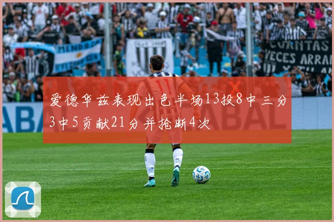 爱德华兹表现出色半场13投8中三分3中5贡献21分并抢断4次