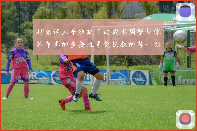 科尔谈人手短缺下的战术调整与球队节奏的重要性享受执教的每一刻