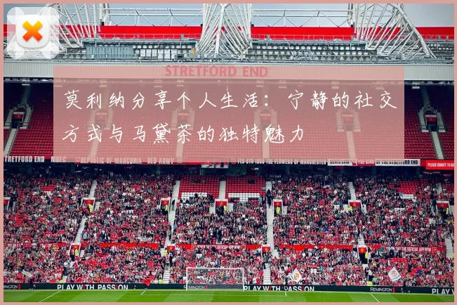 莫利纳分享个人生活：宁静的社交方式与马黛茶的独特魅力