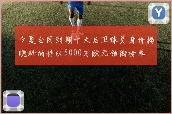 今夏合同到期十大后卫球员身价揭晓科纳特以5000万欧元领衔榜单