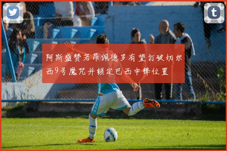 阿斯盛赞若昂佩德罗有望打破切尔西9号魔咒并锁定巴西中锋位置