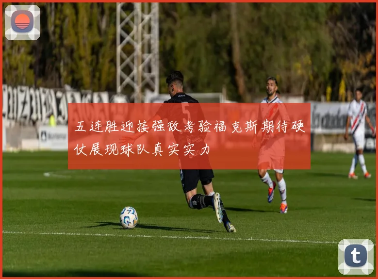 五连胜迎接强敌考验福克斯期待硬仗展现球队真实实力