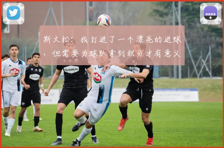 斯文松：我打进了一个漂亮的进球，但需要为球队拿到积分才有意义