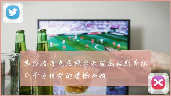 弗拉格与克尼佩尔未能成就新秀组合千分传奇的遗憾回顾