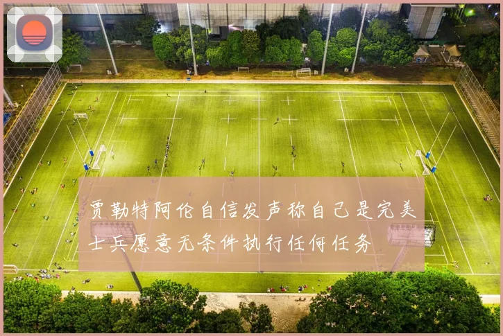 贾勒特阿伦自信发声称自己是完美士兵愿意无条件执行任何任务