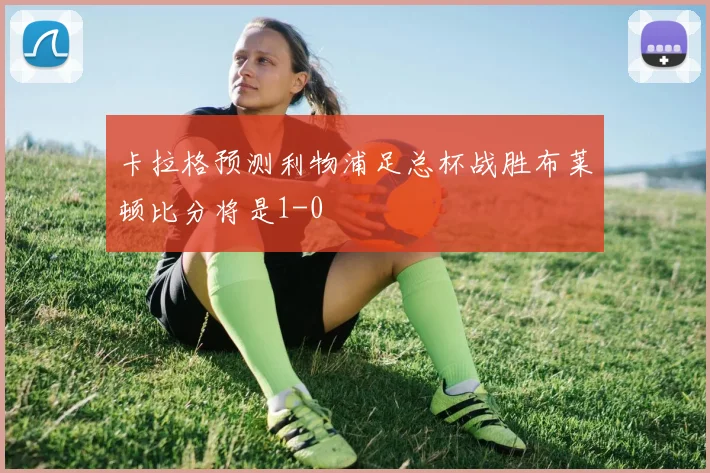 卡拉格预测利物浦足总杯战胜布莱顿比分将是1-0