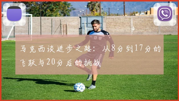 马克西谈进步之路：从8分到17分的飞跃与20分后的挑战