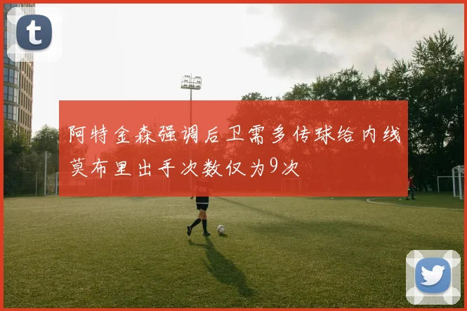 阿特金森强调后卫需多传球给内线莫布里出手次数仅为9次