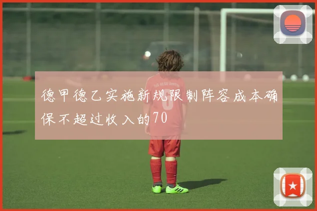 德甲德乙实施新规限制阵容成本确保不超过收入的70
