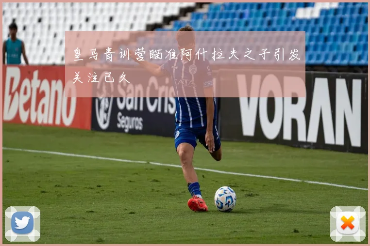 皇马青训营瞄准阿什拉夫之子引发关注已久