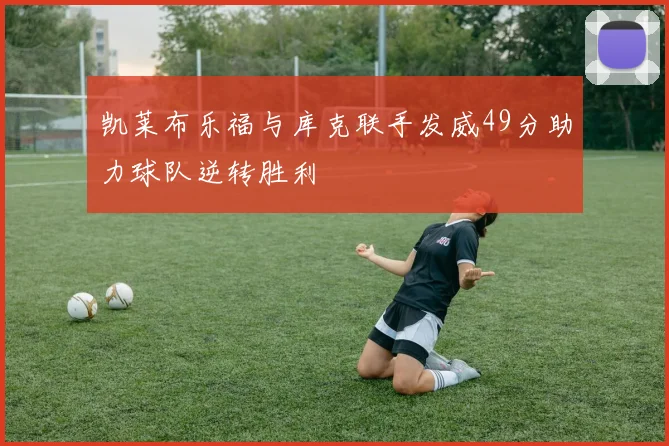 凯莱布乐福与库克联手发威49分助力球队逆转胜利