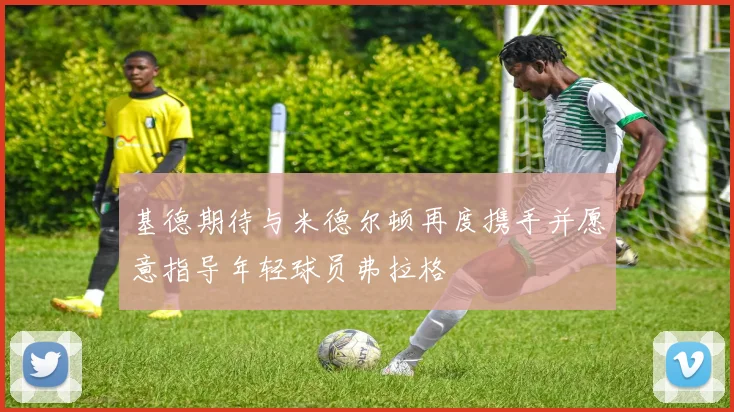 基德期待与米德尔顿再度携手并愿意指导年轻球员弗拉格