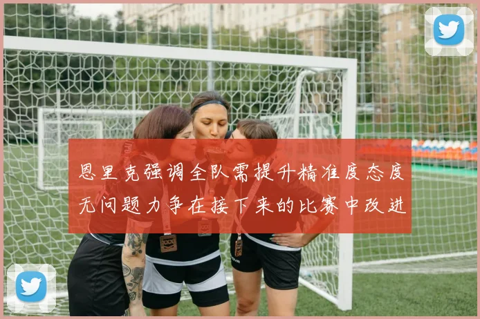 恩里克强调全队需提升精准度态度无问题力争在接下来的比赛中改进表现