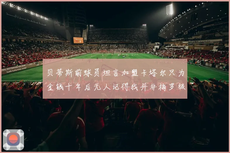 贝蒂斯前球员坦言加盟卡塔尔只为金钱十年后无人记得我并非梅罗级别