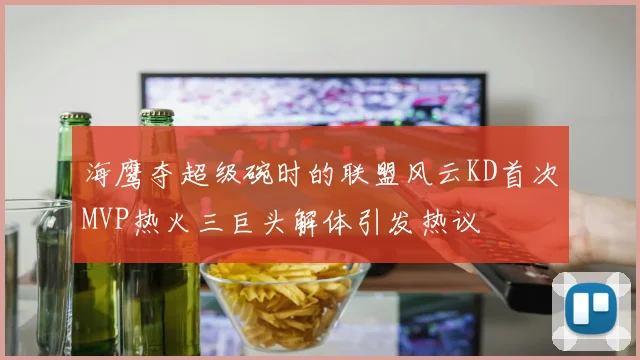 海鹰夺超级碗时的联盟风云KD首次MVP热火三巨头解体引发热议