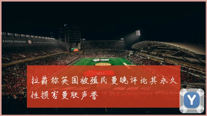 拉爵称英国被殖民曼晚评论其永久性损害曼联声誉