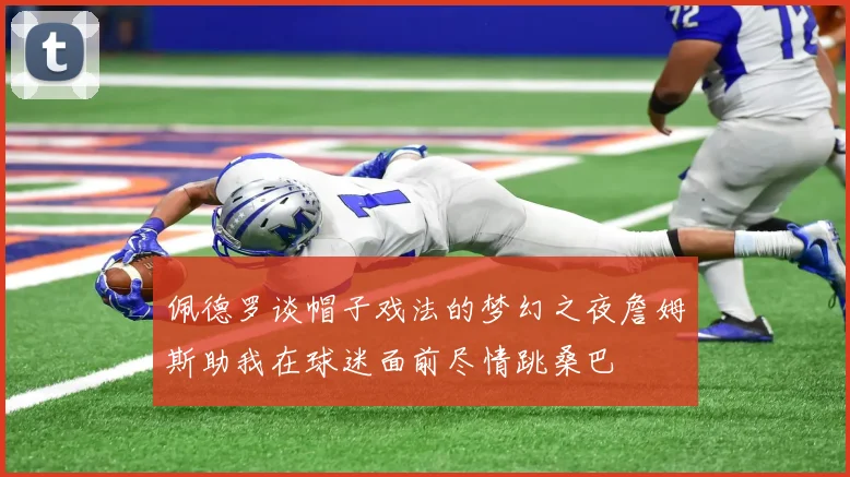 佩德罗谈帽子戏法的梦幻之夜詹姆斯助我在球迷面前尽情跳桑巴