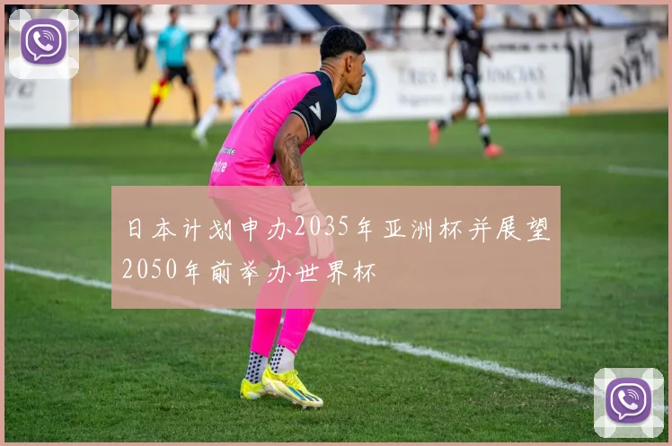 日本计划申办2035年亚洲杯并展望2050年前举办世界杯
