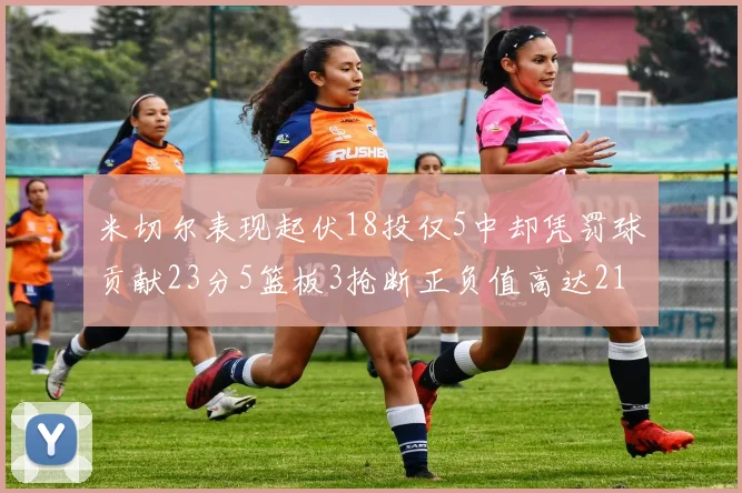 米切尔表现起伏18投仅5中却凭罚球贡献23分5篮板3抢断正负值高达21