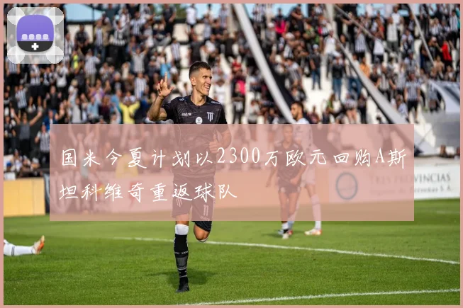 国米今夏计划以2300万欧元回购A斯坦科维奇重返球队