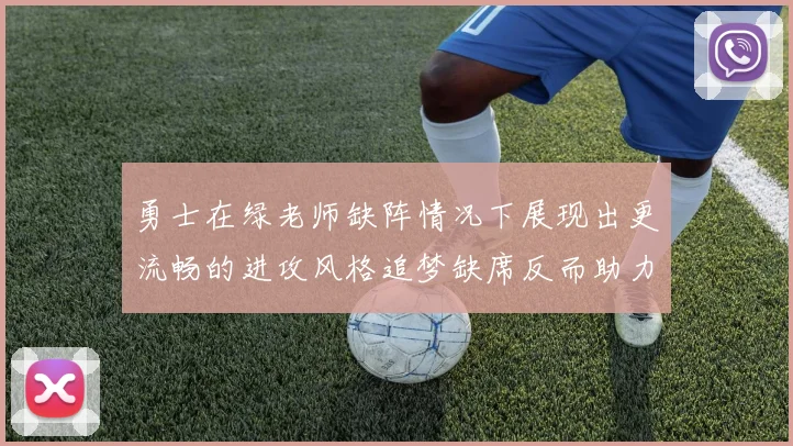 勇士在绿老师缺阵情况下展现出更流畅的进攻风格追梦缺席反而助力球队表现提升