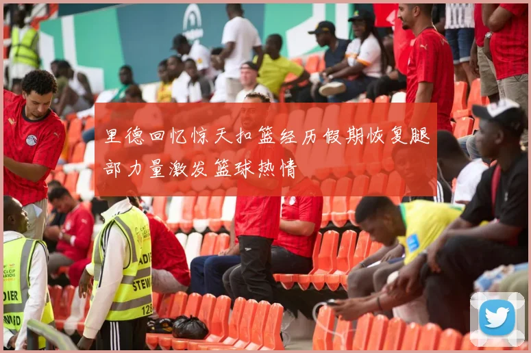 里德回忆惊天扣篮经历假期恢复腿部力量激发篮球热情